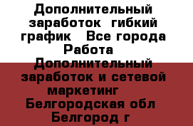 Дополнительный заработок, гибкий график - Все города Работа » Дополнительный заработок и сетевой маркетинг   . Белгородская обл.,Белгород г.